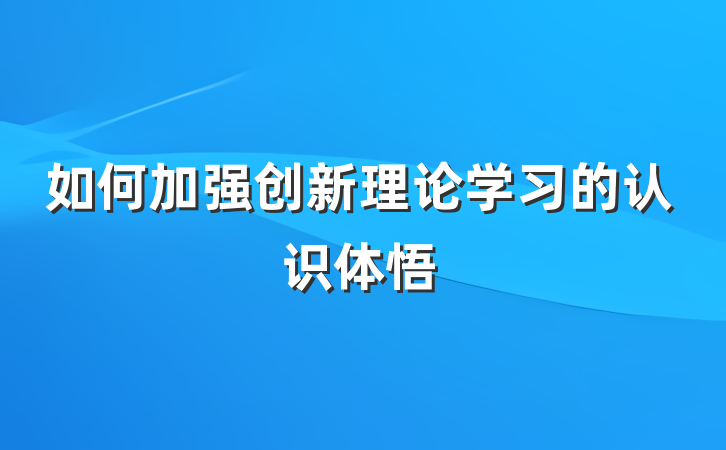 如何加强创新理论学习的认识体悟