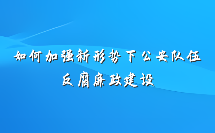 如何加强新形势下公安队伍反腐廉政建设