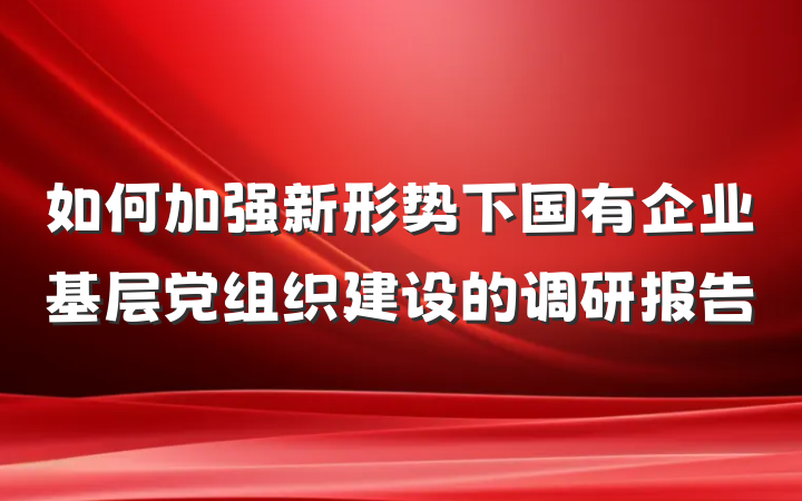 如何加强新形势下国有企业基层党组织建设的调研报告