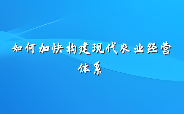 如何加快构建现代农业经营体系