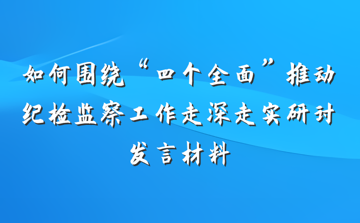 如何围绕“四个全面”推动纪检监察工作走深走实研讨发言材料