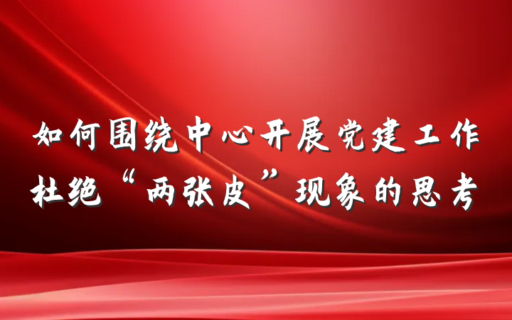 如何围绕中心开展党建工作杜绝“两张皮”现象的思考