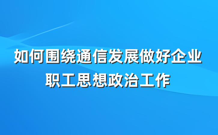 如何围绕通信发展做好企业职工思想政治工作