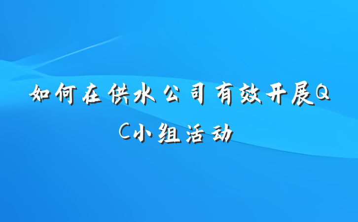 如何在供水公司有效开展QC小组活动