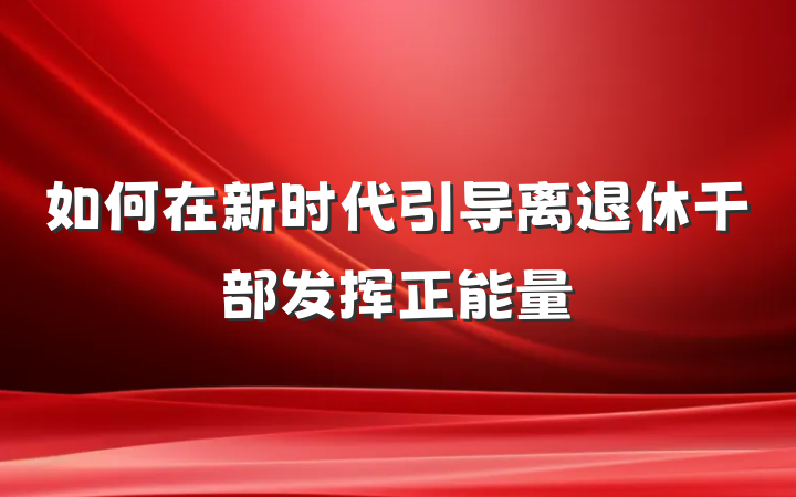 如何在新时代引导离退休干部发挥正能量