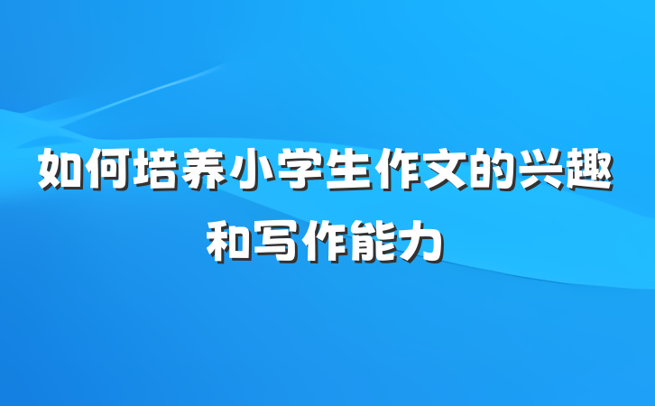 如何培养小学生作文的兴趣和写作能力
