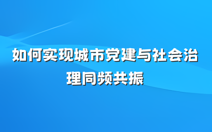 如何实现城市党建与社会治理同频共振