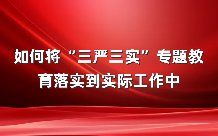 如何将“三严三实”专题教育落实到实际工作中