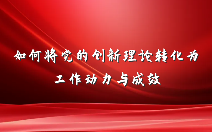 如何将党的创新理论转化为工作动力与成效