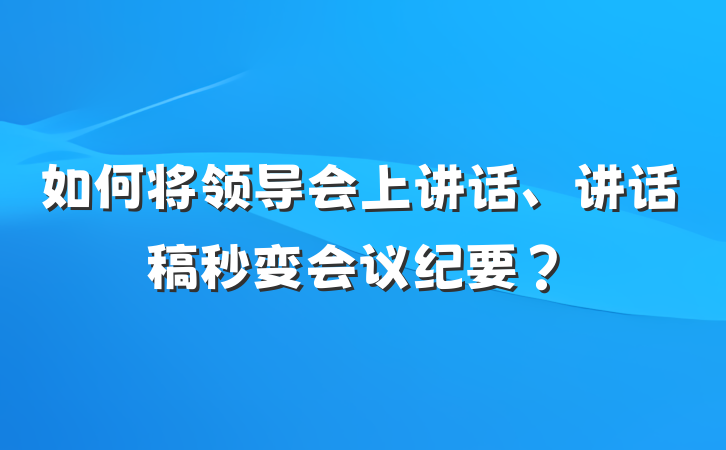 如何将领导会上讲话、讲话稿秒变会议纪要？