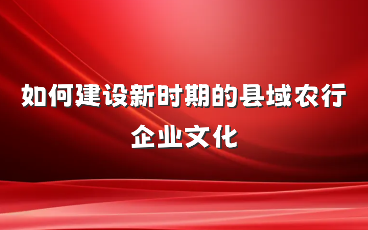 如何建设新时期的县域农行企业文化