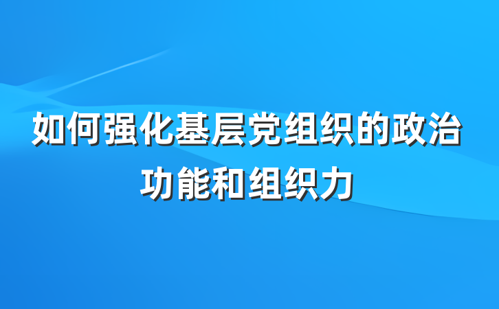 如何强化基层党组织的政治功能和组织力