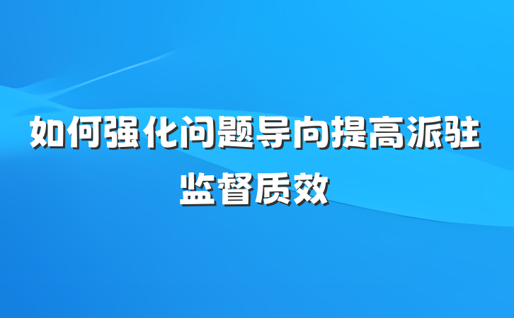 如何强化问题导向提高派驻监督质效