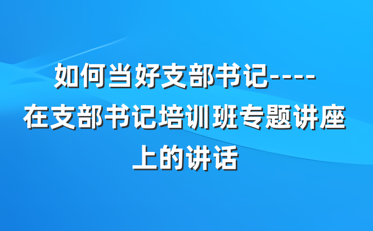如何当好支部书记----在支部书记培训班专题讲座上的讲话
