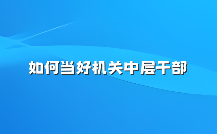 如何当好机关中层干部