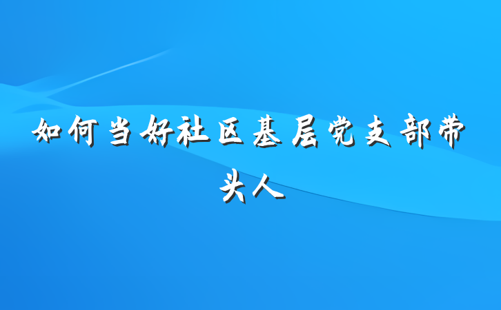 如何当好社区基层党支部带头人