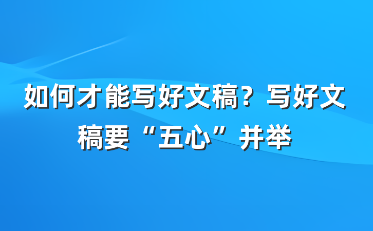 如何才能写好文稿？写好文稿要“五心”并举