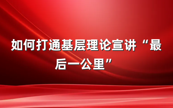 如何打通基层理论宣讲“最后一公里”