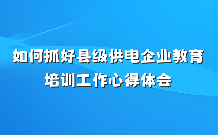 如何抓好县级供电企业教育培训工作心得体会