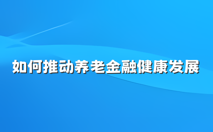 如何推动养老金融健康发展