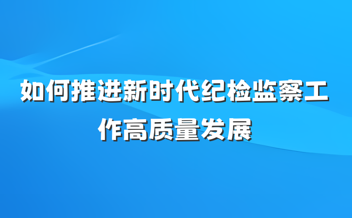 如何推进新时代纪检监察工作高质量发展
