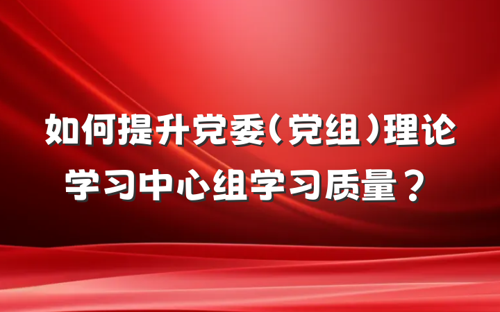 如何提升党委（党组）理论学习中心组学习质量？