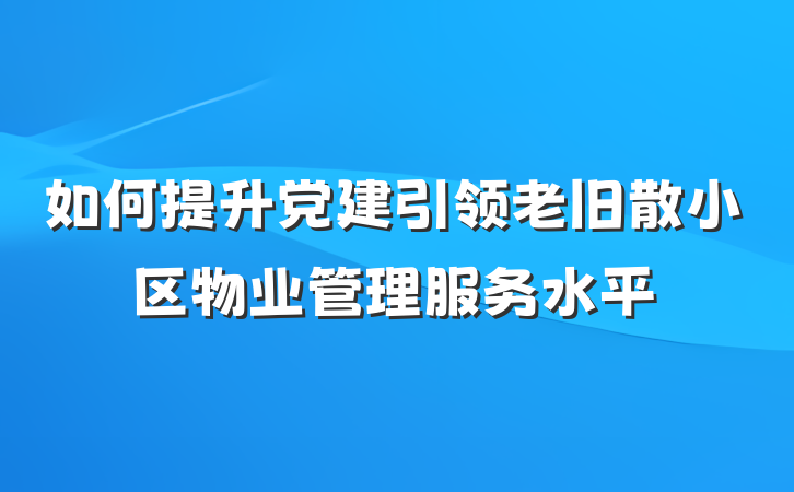 如何提升党建引领老旧散小区物业管理服务水平