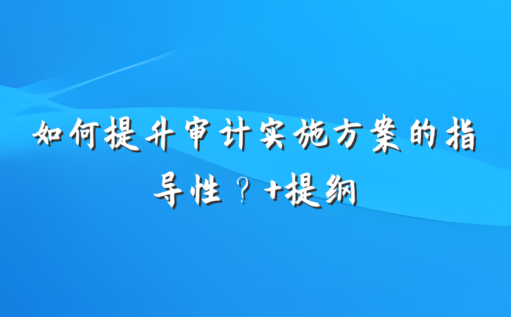 如何提升审计实施方案的指导性？ 提纲