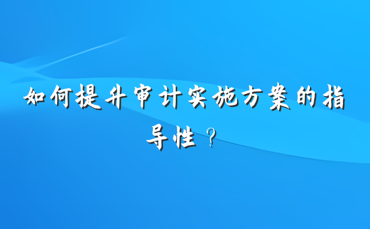 如何提升审计实施方案的指导性？