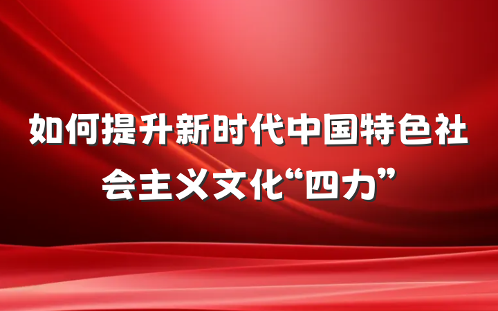 如何提升新时代中国特色社会主义文化“四力”
