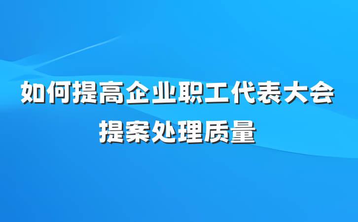 如何提高企业职工代表大会提案处理质量