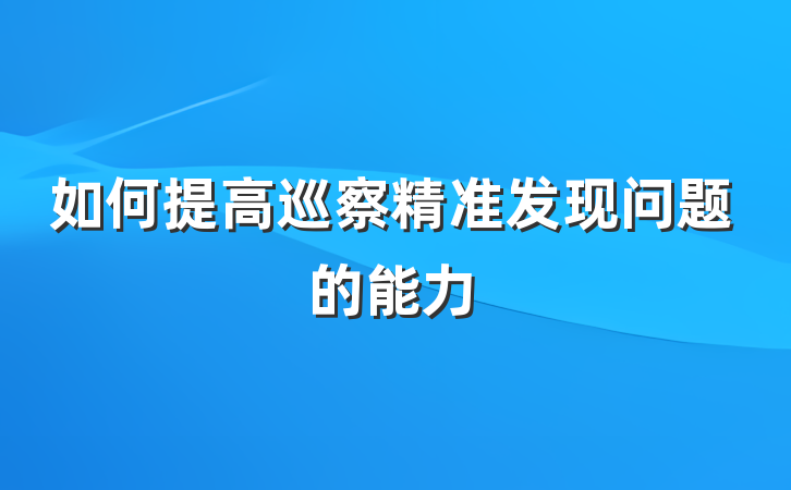 如何提高巡察精准发现问题的能力