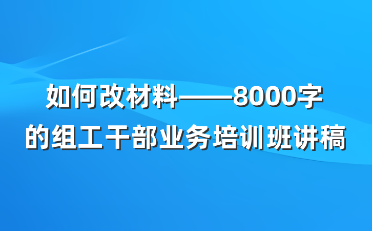 如何改材料——8000字的组工干部业务培训班讲稿