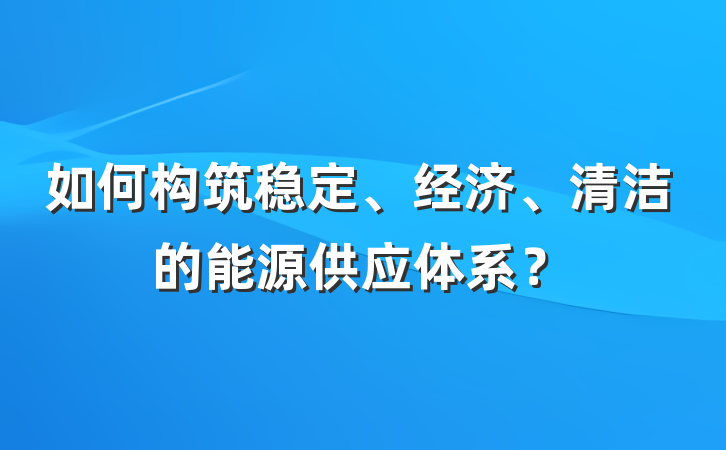 如何构筑稳定、经济、清洁的能源供应体系？