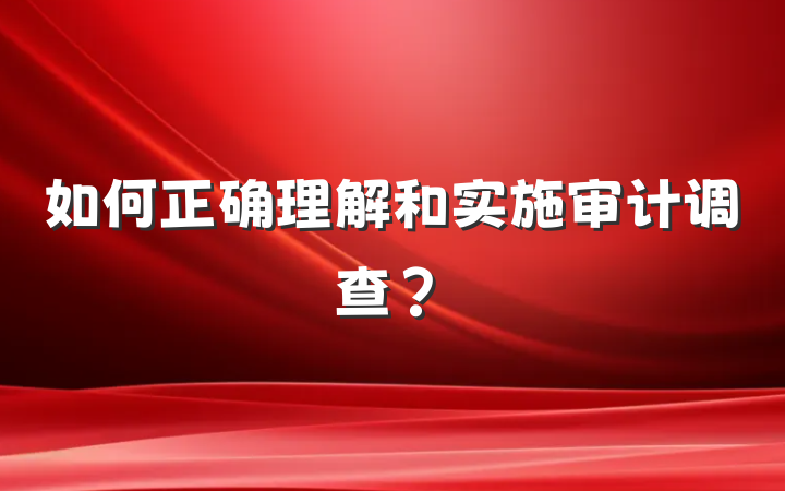 如何正确理解和实施审计调查？