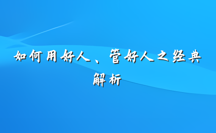 如何用好人、管好人之经典解析