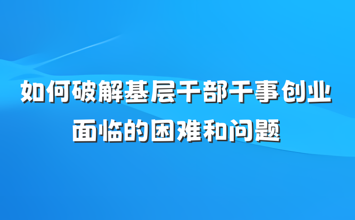 如何破解基层干部干事创业面临的困难和问题