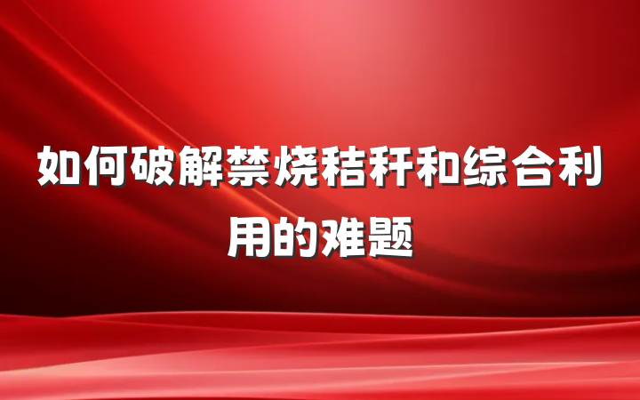 如何破解禁烧秸秆和综合利用的难题