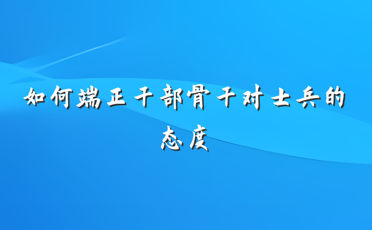 如何端正干部骨干对士兵的态度