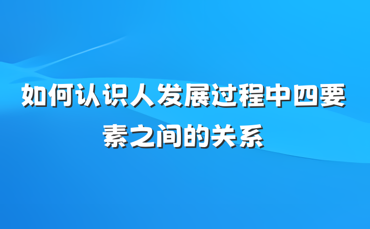 如何认识人发展过程中四要素之间的关系
