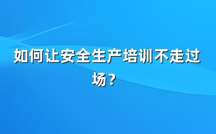 如何让安全生产培训不走过场？