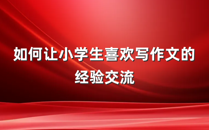 如何让小学生喜欢写作文的经验交流