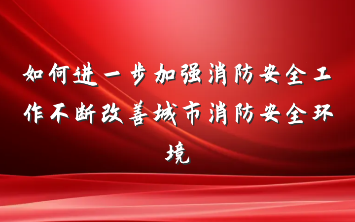如何进一步加强消防安全工作不断改善城市消防安全环境