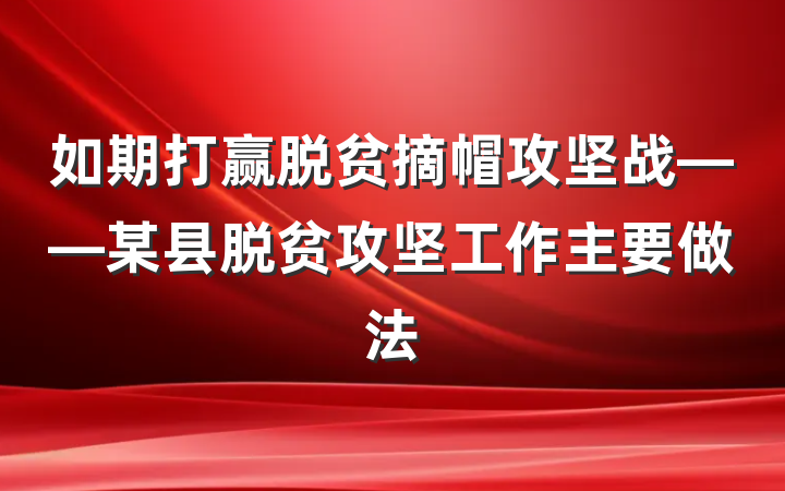 如期打赢脱贫摘帽攻坚战——某县脱贫攻坚工作主要做法