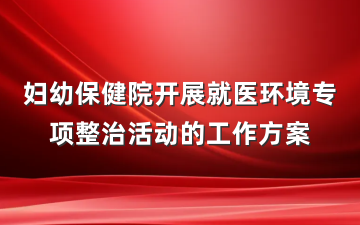 妇幼保健院开展就医环境专项整治活动的工作方案