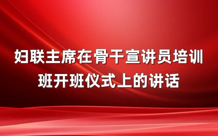 妇联主席在骨干宣讲员培训班开班仪式上的讲话