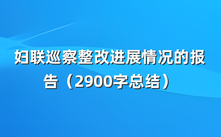 妇联巡察整改进展情况的报告（2900字总结）