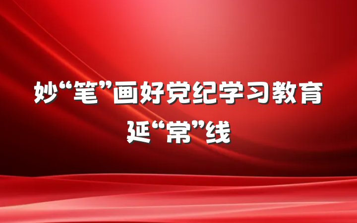 妙“笔”画好党纪学习教育延“常”线