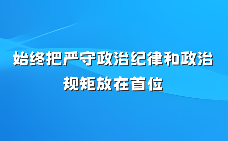 始终把严守政治纪律和政治规矩放在首位