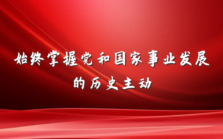 始终掌握党和国家事业发展的历史主动
